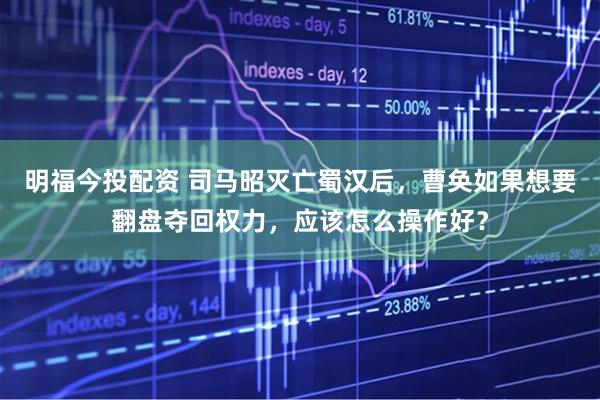 明福今投配资 司马昭灭亡蜀汉后，曹奂如果想要翻盘夺回权力，应该怎么操作好？