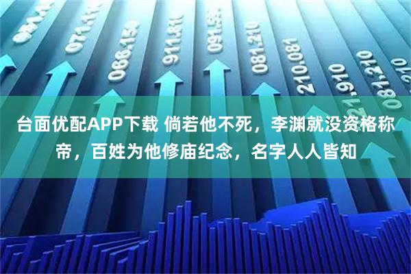 台面优配APP下载 倘若他不死，李渊就没资格称帝，百姓为他修庙纪念，名字人人皆知