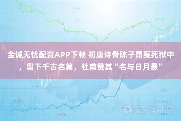 金诚无忧配资APP下载 初唐诗骨陈子昂冤死狱中，留下千古名篇，杜甫赞其“名与日月悬”