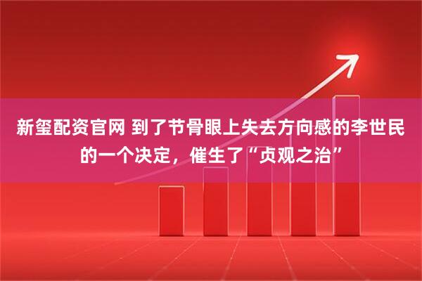 新玺配资官网 到了节骨眼上失去方向感的李世民的一个决定，催生了“贞观之治”