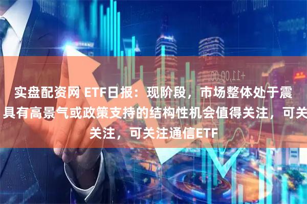 实盘配资网 ETF日报:现阶段,市场整体处于震荡调整期,具有高景气或政策支持的结构性机会值得关注,可关注通信ETF