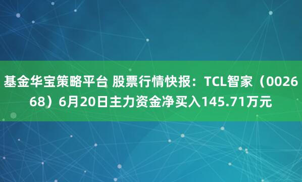 基金华宝策略平台 股票行情快报：TCL智家（002668）6月20日主力资金净买入145.71万元