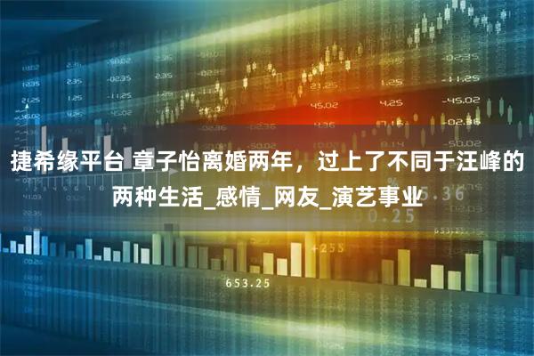 捷希缘平台 章子怡离婚两年，过上了不同于汪峰的两种生活_感情_网友_演艺事业