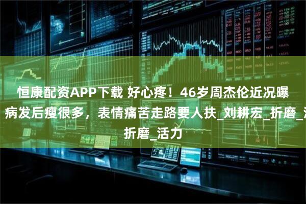 恒康配资APP下载 好心疼！46岁周杰伦近况曝光，病发后瘦很多，表情痛苦走路要人扶_刘耕宏_折磨_活力