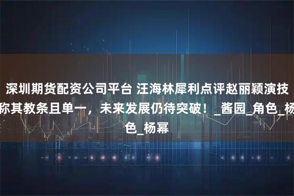 深圳期货配资公司平台 汪海林犀利点评赵丽颖演技，称其教条且单一，未来发展仍待突破！_酱园_角色_杨幂