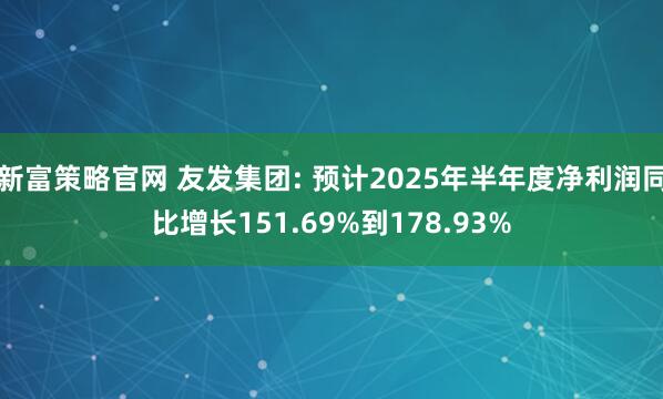 新富策略官网 友发集团: 预计2025年半年度净利润同比增长151.69%到178.93%