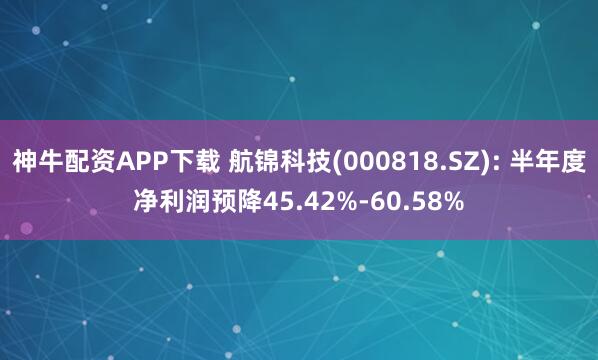 神牛配资APP下载 航锦科技(000818.SZ): 半年度净利润预降45.42%-60.58%