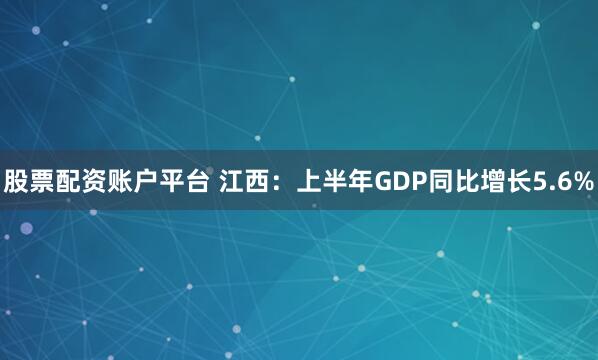 股票配资账户平台 江西：上半年GDP同比增长5.6%