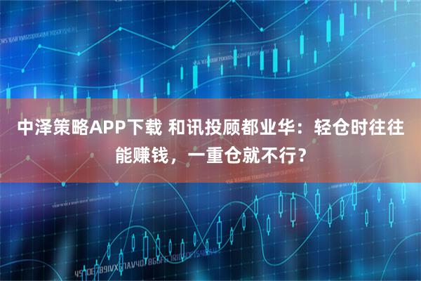中泽策略APP下载 和讯投顾都业华:轻仓时往往能赚钱,一重仓就不行?