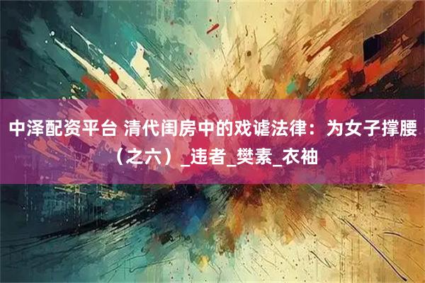 中泽配资平台 清代闺房中的戏谑法律:为女子撑腰(之六)_违者_樊素_衣袖