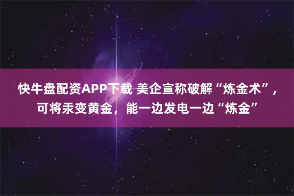 快牛盘配资APP下载 美企宣称破解“炼金术”,可将汞变黄金,能一边发电一边“炼金”