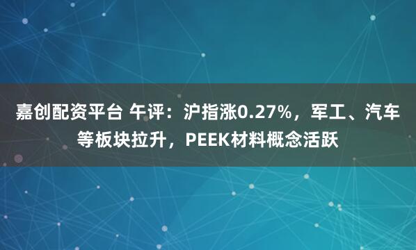 嘉创配资平台 午评:沪指涨0.27%,军工、汽车等板块拉升,PEEK材料概念活跃