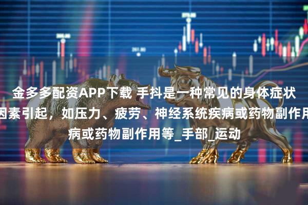 金多多配资APP下载 手抖是一种常见的身体症状,可能由多种因素引起,如压力、疲劳、神经系统疾病或药物副作用等_手部_运动