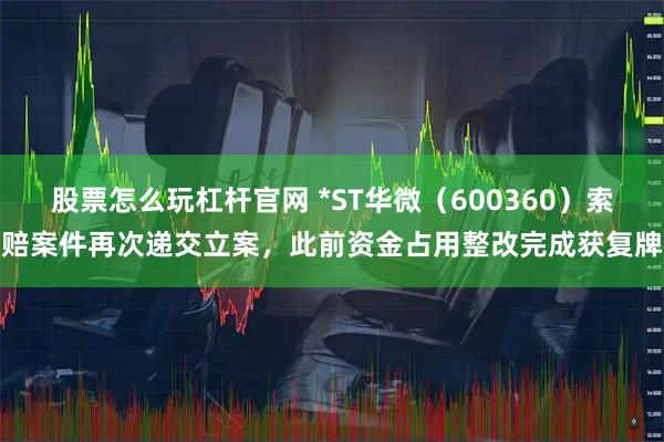 股票怎么玩杠杆官网 *ST华微(600360)索赔案件再次递交立案,此前资金占用整改完成获复牌