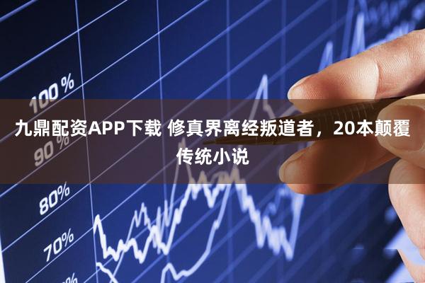 九鼎配资APP下载 修真界离经叛道者，20本颠覆传统小说