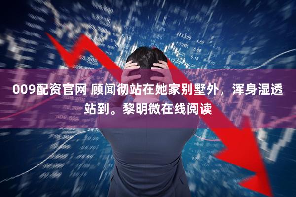 009配资官网 顾闻彻站在她家别墅外，浑身湿透站到。黎明微在线阅读