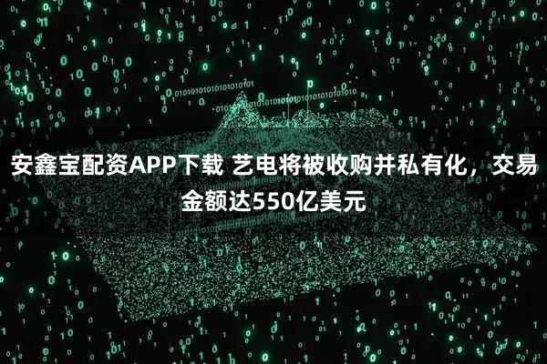 安鑫宝配资APP下载 艺电将被收购并私有化,交易金额达550亿美元