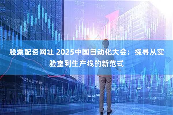 股票配资网址 2025中国自动化大会：探寻从实验室到生产线的新范式