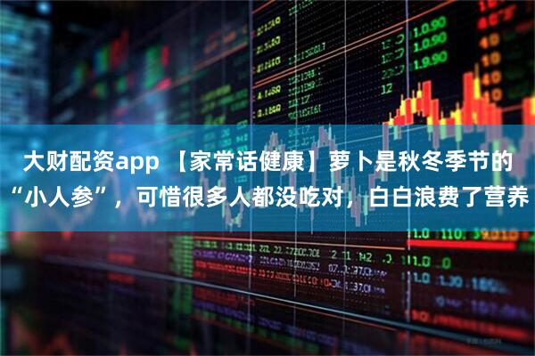 大财配资app 【家常话健康】萝卜是秋冬季节的“小人参”,可惜很多人都没吃对,白白浪费了营养