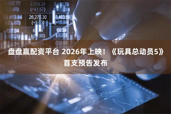 盘盘赢配资平台 2026年上映！《玩具总动员5》首支预告发布