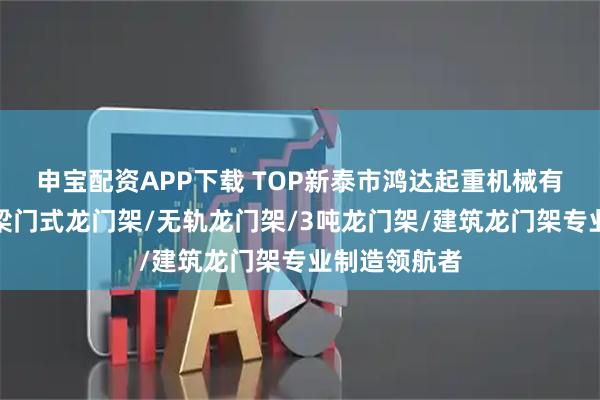 申宝配资APP下载 TOP新泰市鸿达起重机械有限公司：单梁门式龙门架/无轨龙门架/3吨龙门架/建筑龙门架专业制造领航者