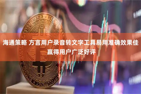 海通策略 方言用户录音转文字工具易用准确效果佳 赢得用户广泛好评