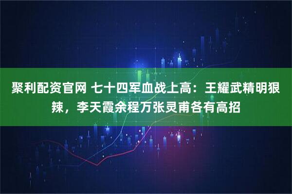 聚利配资官网 七十四军血战上高：王耀武精明狠辣，李天霞余程万张灵甫各有高招