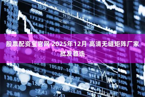 股票配资宝官网 2025年12月 高清无缝矩阵厂家批发首选