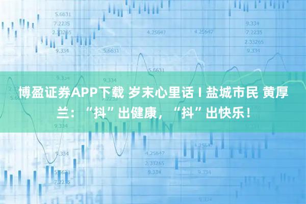 博盈证券APP下载 岁末心里话 I 盐城市民 黄厚兰：“抖”出健康，“抖”出快乐！