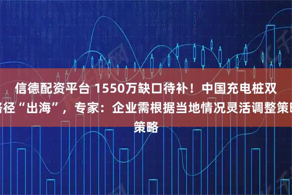 信德配资平台 1550万缺口待补!中国充电桩双路径“出海”,专家:企业需根据当地情况灵活调整策略