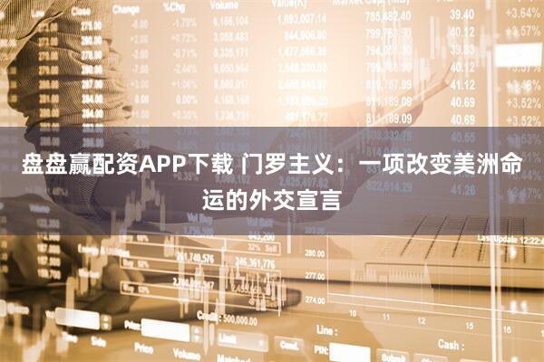 盘盘赢配资APP下载 门罗主义：一项改变美洲命运的外交宣言