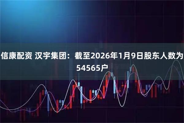 信康配资 汉宇集团：截至2026年1月9日股东人数为54565户