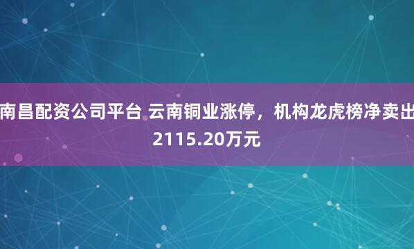 南昌配资公司平台 云南铜业涨停，机构龙虎榜净卖出2115.20万元