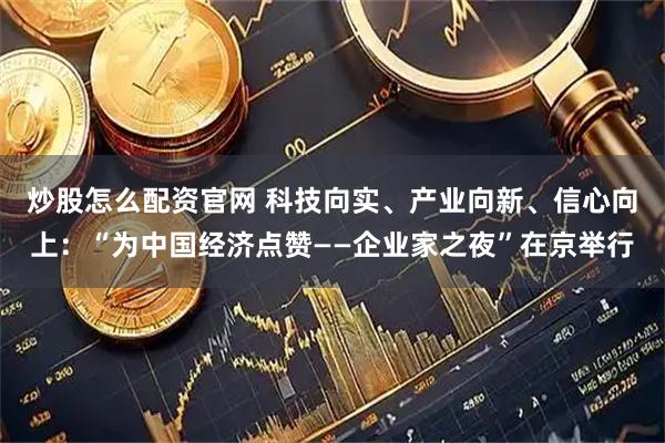 炒股怎么配资官网 科技向实、产业向新、信心向上：“为中国经济点赞——企业家之夜”在京举行