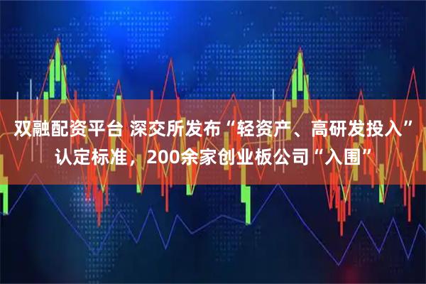双融配资平台 深交所发布“轻资产、高研发投入”认定标准，200余家创业板公司“入围”