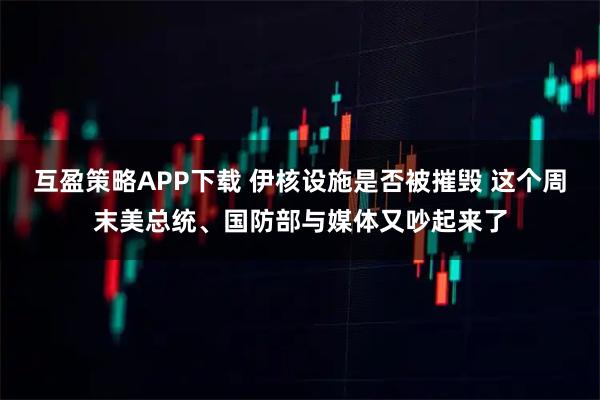 互盈策略APP下载 伊核设施是否被摧毁 这个周末美总统、国防部与媒体又吵起来了