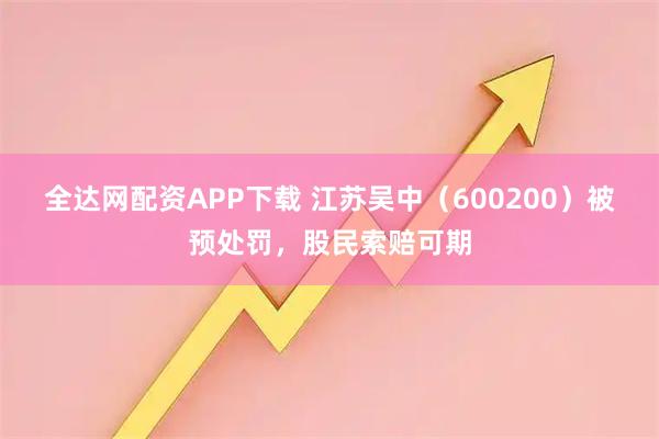全达网配资APP下载 江苏吴中（600200）被预处罚，股民索赔可期