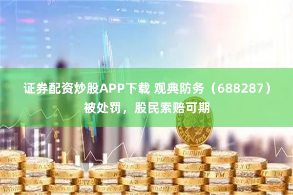 证券配资炒股APP下载 观典防务（688287）被处罚，股民索赔可期