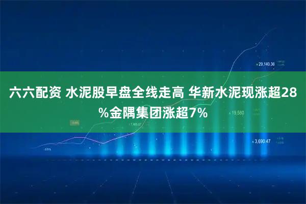 六六配资 水泥股早盘全线走高 华新水泥现涨超28%金隅集团涨超7%