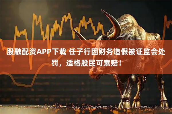 股融配资APP下载 任子行因财务造假被证监会处罚，适格股民可索赔！