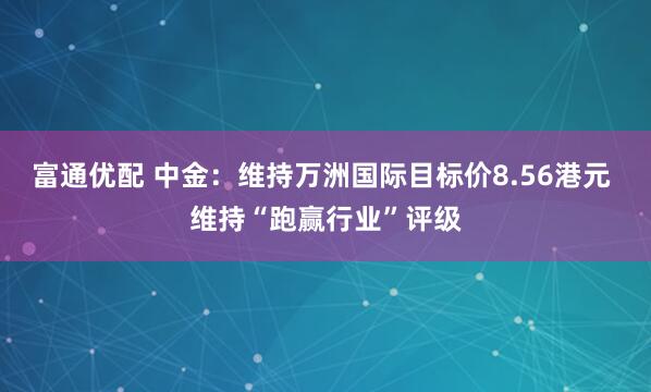 富通优配 中金：维持万洲国际目标价8.56港元 维持“跑赢行业”评级