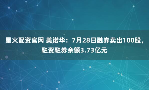 星火配资官网 美诺华：7月28日融券卖出100股，融资融券余额3.73亿元