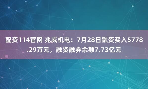 配资114官网 兆威机电：7月28日融资买入5778.29万元，融资融券余额7.73亿元