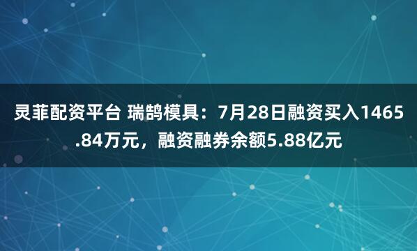 灵菲配资平台 瑞鹄模具：7月28日融资买入1465.84万元，融资融券余额5.88亿元