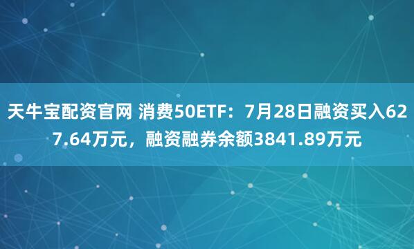 天牛宝配资官网 消费50ETF：7月28日融资买入627.64万元，融资融券余额3841.89万元