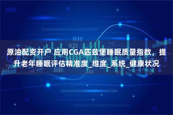 原油配资开户 应用CGA匹兹堡睡眠质量指数，提升老年睡眠评估精准度_维度_系统_健康状况