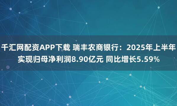 千汇网配资APP下载 瑞丰农商银行：2025年上半年实现归母净利润8.90亿元 同比增长5.59%