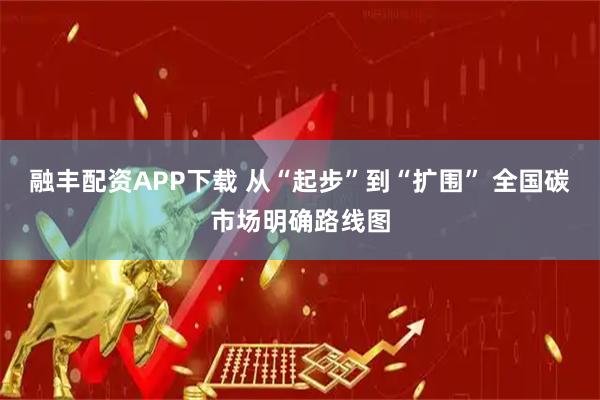 融丰配资APP下载 从“起步”到“扩围” 全国碳市场明确路线图