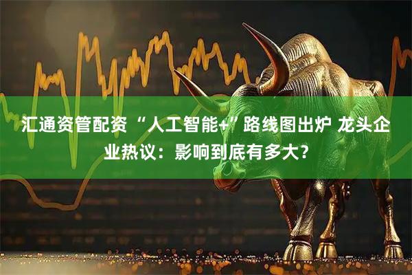 汇通资管配资 “人工智能+”路线图出炉 龙头企业热议：影响到底有多大？