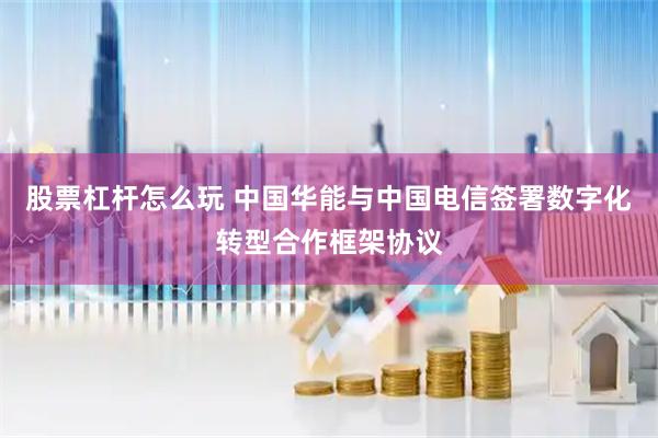 股票杠杆怎么玩 中国华能与中国电信签署数字化转型合作框架协议
